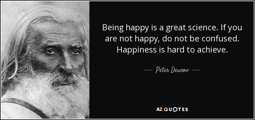 Being happy is a great science. If you are not happy, do not be confused. Happiness is hard to achieve. - Peter Deunov