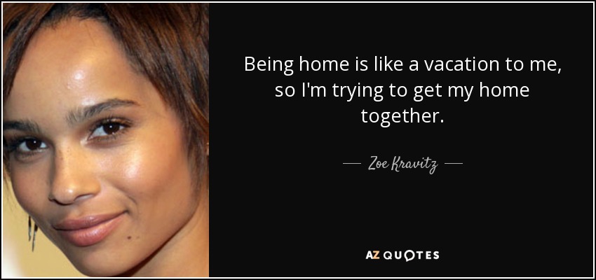 Being home is like a vacation to me, so I'm trying to get my home together. - Zoe Kravitz