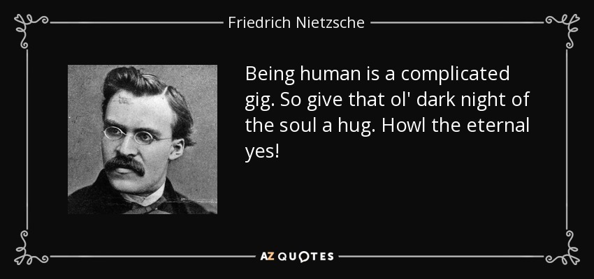 Being human is a complicated gig. So give that ol' dark night of the soul a hug. Howl the eternal yes! - Friedrich Nietzsche
