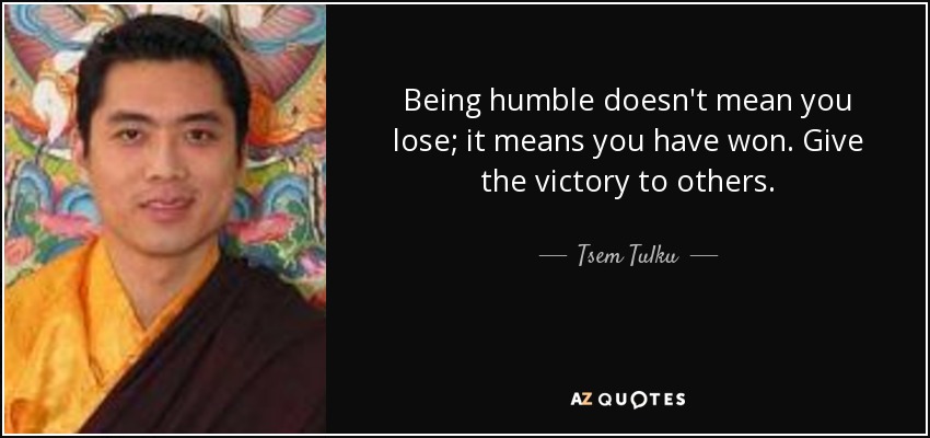 Being humble doesn't mean you lose; it means you have won. Give the victory to others. - Tsem Tulku