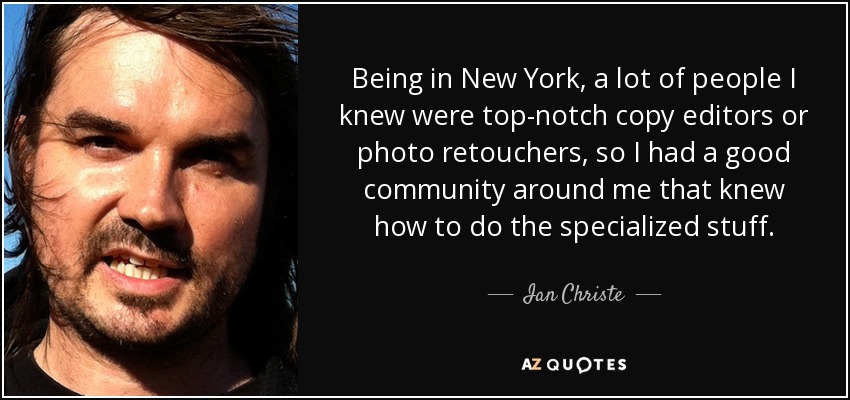 Being in New York, a lot of people I knew were top-notch copy editors or photo retouchers, so I had a good community around me that knew how to do the specialized stuff. - Ian Christe