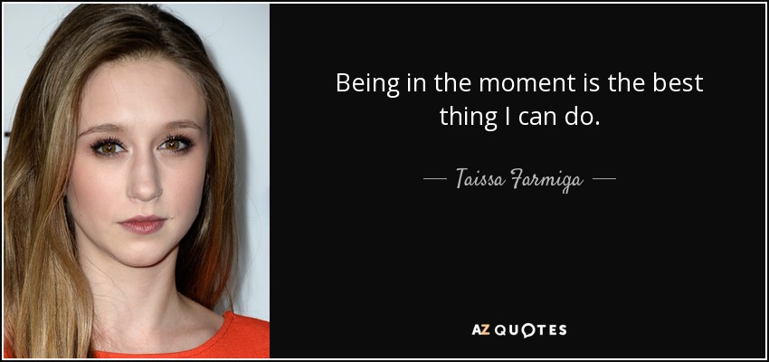 Being in the moment is the best thing I can do. - Taissa Farmiga