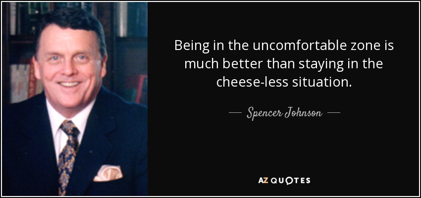 Being in the uncomfortable zone is much better than staying in the cheese-less situation . - Spencer Johnson
