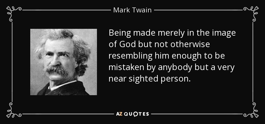 Being made merely in the image of God but not otherwise resembling him enough to be mistaken by anybody but a very near sighted person. - Mark Twain