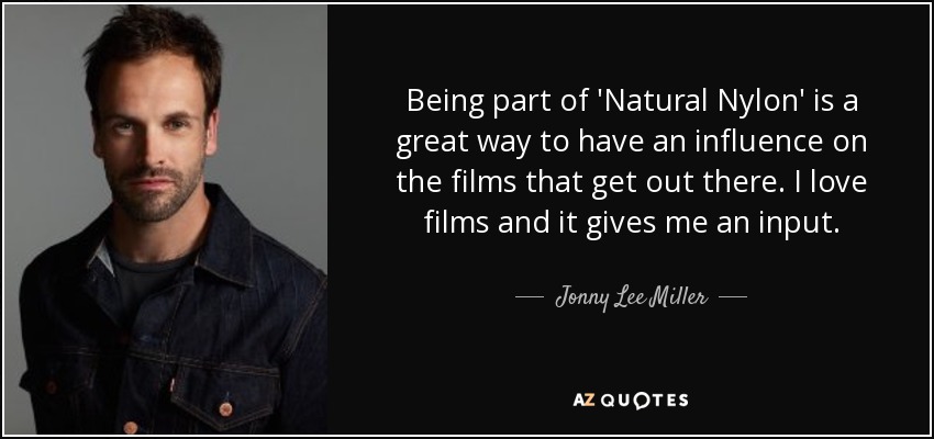 Being part of 'Natural Nylon' is a great way to have an influence on the films that get out there. I love films and it gives me an input. - Jonny Lee Miller