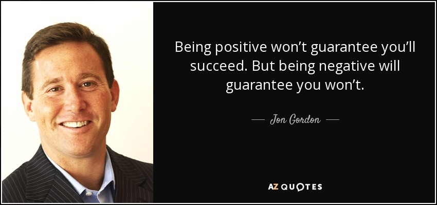 Being positive won’t guarantee you’ll succeed. But being negative will guarantee you won’t. - Jon Gordon