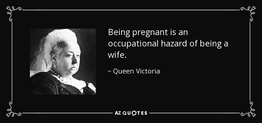 Being pregnant is an occupational hazard of being a wife. - Queen Victoria