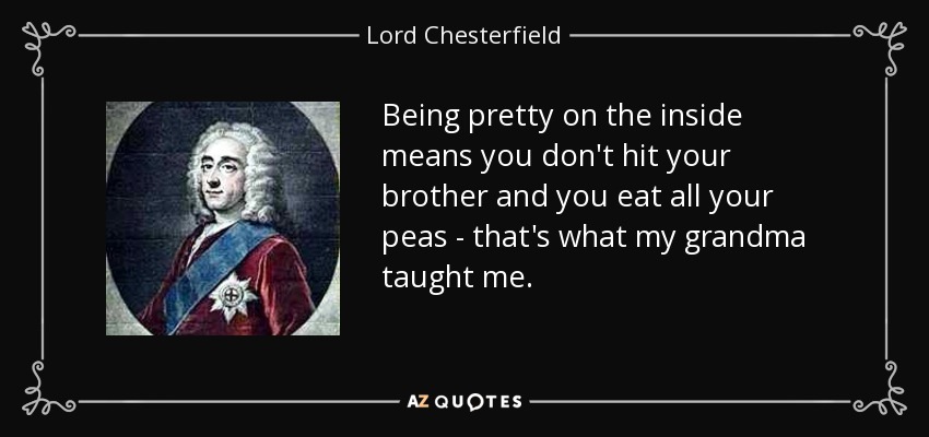 Being pretty on the inside means you don't hit your brother and you eat all your peas - that's what my grandma taught me. - Lord Chesterfield