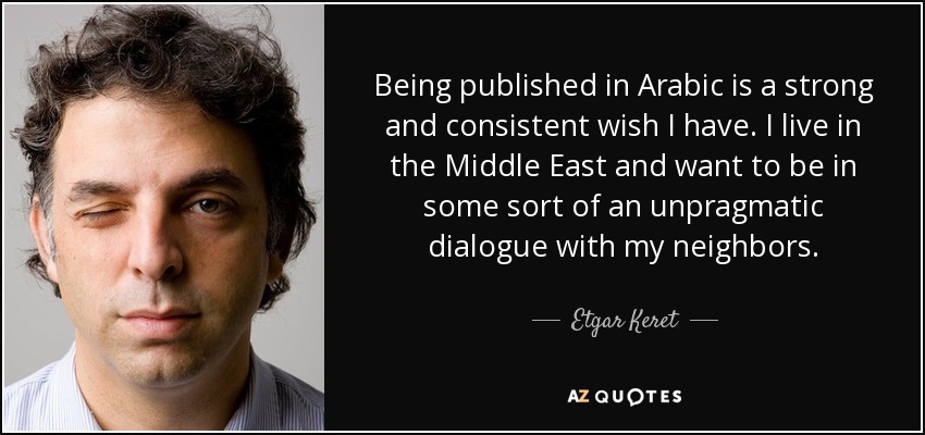 Being published in Arabic is a strong and consistent wish I have. I live in the Middle East and want to be in some sort of an unpragmatic dialogue with my neighbors. - Etgar Keret