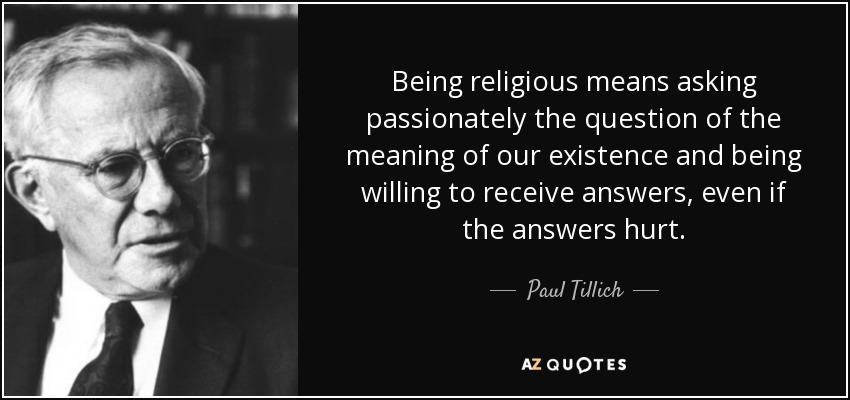 Being religious means asking passionately the question of the meaning of our existence and being willing to receive answers, even if the answers hurt. - Paul Tillich