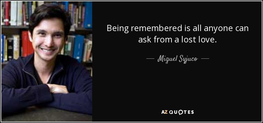 Being remembered is all anyone can ask from a lost love. - Miguel Syjuco