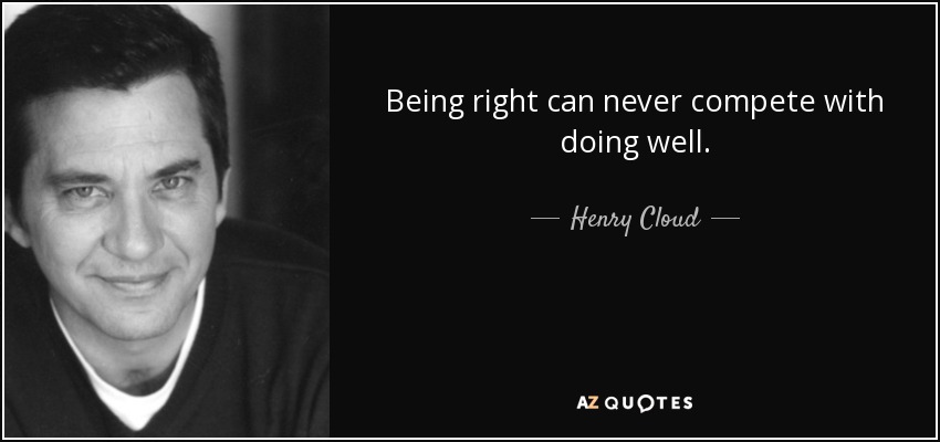 Being right can never compete with doing well. - Henry Cloud