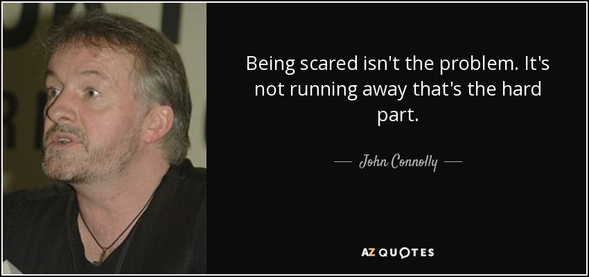 Being scared isn't the problem. It's not running away that's the hard part. - John Connolly