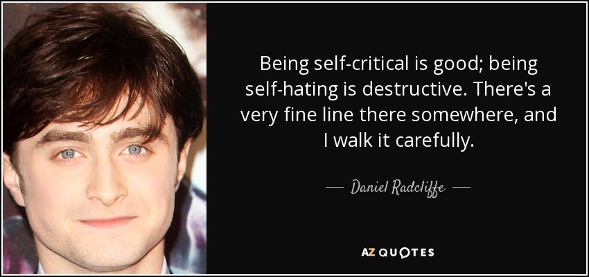 Being self-critical is good; being self-hating is destructive. There's a very fine line there somewhere, and I walk it carefully. - Daniel Radcliffe