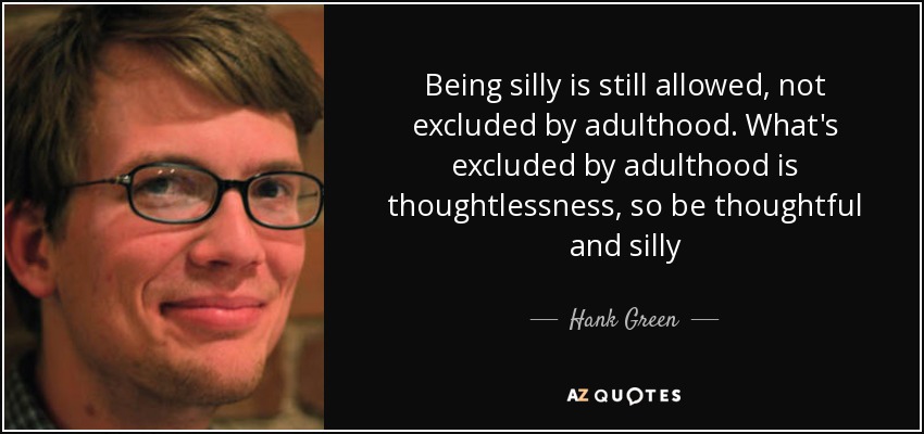 Being silly is still allowed, not excluded by adulthood. What's excluded by adulthood is thoughtlessness, so be thoughtful and silly - Hank Green