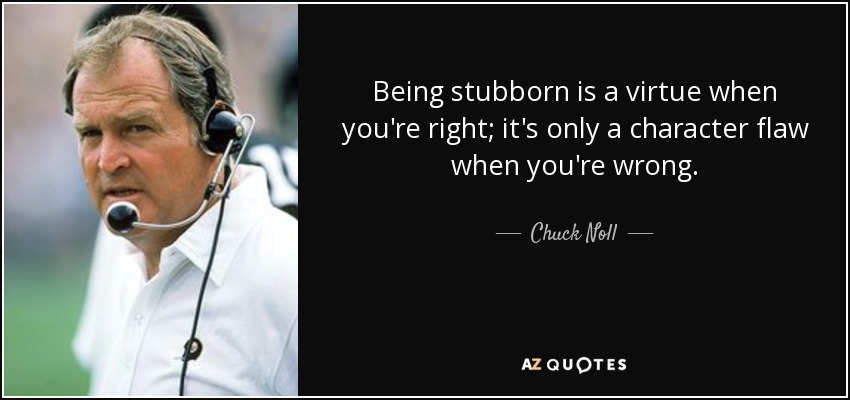 Being stubborn is a virtue when you're right; it's only a character flaw when you're wrong. - Chuck Noll