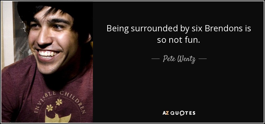 Being surrounded by six Brendons is so not fun. - Pete Wentz