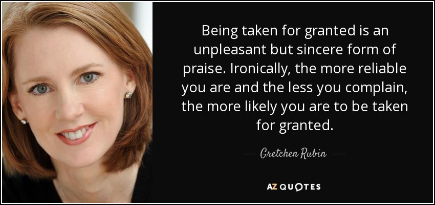 Gretchen Rubin Quote: Being Taken For Granted Is An Unpleasant But Sincere Form...