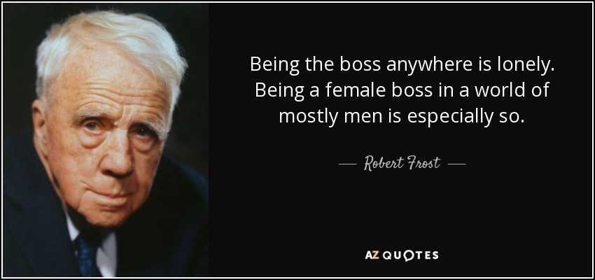 Being the boss anywhere is lonely. Being a female boss in a world of mostly men is especially so. - Robert Frost
