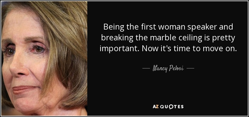 Being the first woman speaker and breaking the marble ceiling is pretty important. Now it's time to move on. - Nancy Pelosi