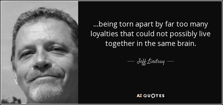 ...being torn apart by far too many loyalties that could not possibly live together in the same brain. - Jeff Lindsay