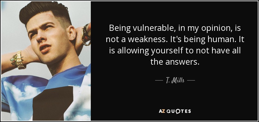 Being vulnerable, in my opinion, is not a weakness. It's being human. It is allowing yourself to not have all the answers. - T. Mills