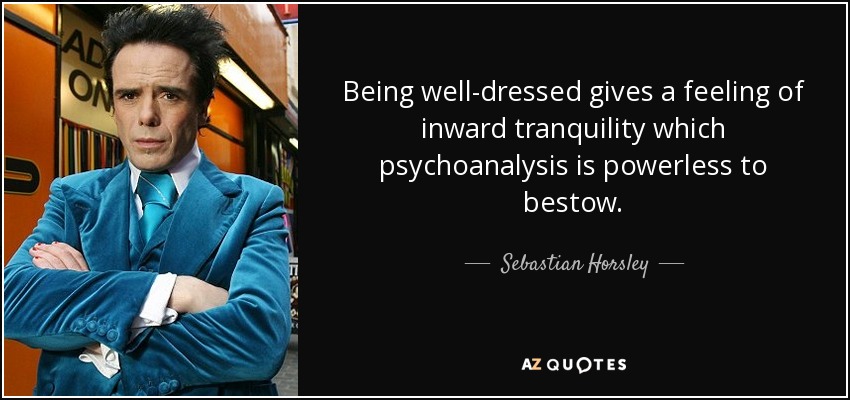 Being well-dressed gives a feeling of inward tranquility which psychoanalysis is powerless to bestow. - Sebastian Horsley