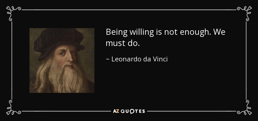Being willing is not enough. We must do. - Leonardo da Vinci