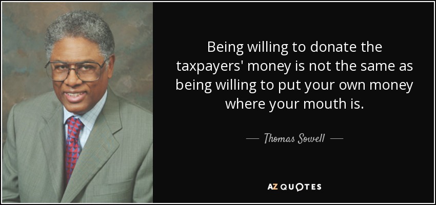 Being willing to donate the taxpayers' money is not the same as being willing to put your own money where your mouth is. - Thomas Sowell