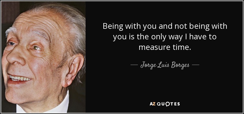 Being with you and not being with you is the only way I have to measure time. - Jorge Luis Borges