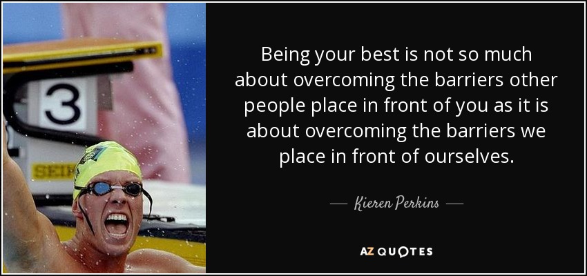 Being your best is not so much about overcoming the barriers other people place in front of you as it is about overcoming the barriers we place in front of ourselves. - Kieren Perkins