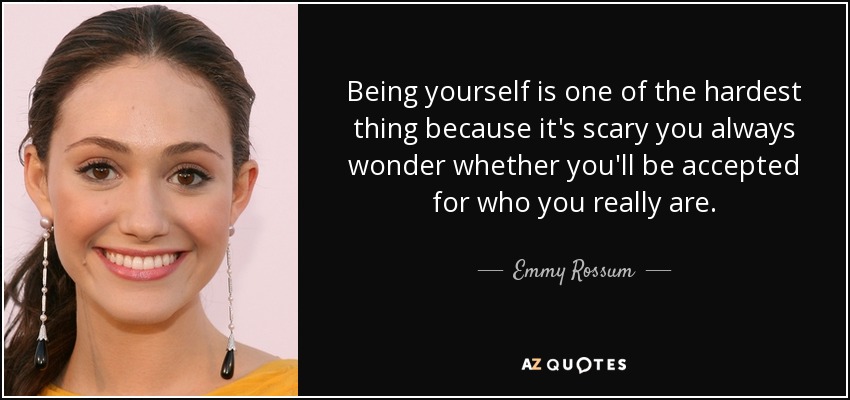 Being yourself is one of the hardest thing because it's scary you always wonder whether you'll be accepted for who you really are. - Emmy Rossum