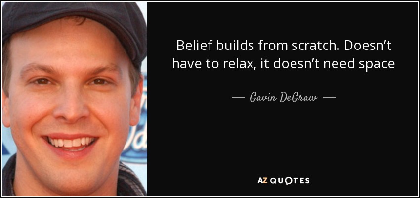 Belief builds from scratch. Doesn’t have to relax, it doesn’t need space - Gavin DeGraw