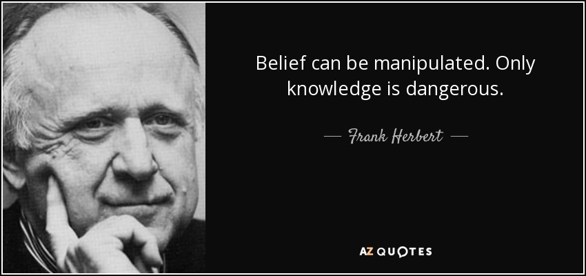 Belief can be manipulated. Only knowledge is dangerous. - Frank Herbert