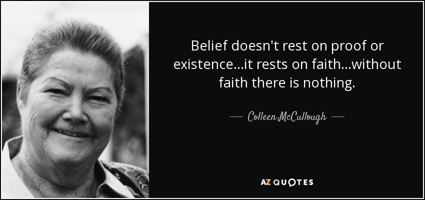 Belief doesn't rest on proof or existence...it rests on faith...without faith there is nothing. - Colleen McCullough
