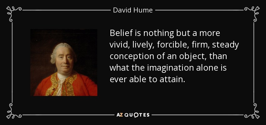 Belief is nothing but a more vivid, lively, forcible, firm, steady conception of an object, than what the imagination alone is ever able to attain. - David Hume