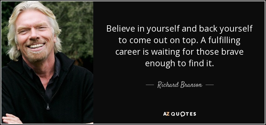 Believe in yourself and back yourself to come out on top. A fulfilling career is waiting for those brave enough to find it. - Richard Branson