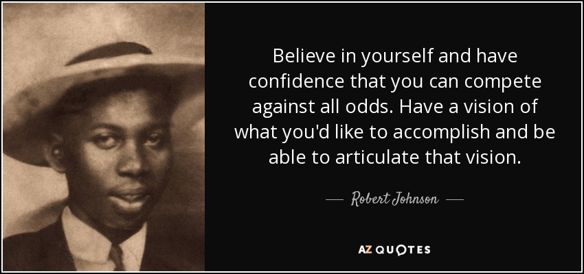 Believe in yourself and have confidence that you can compete against all odds. Have a vision of what you'd like to accomplish and be able to articulate that vision. - Robert Johnson