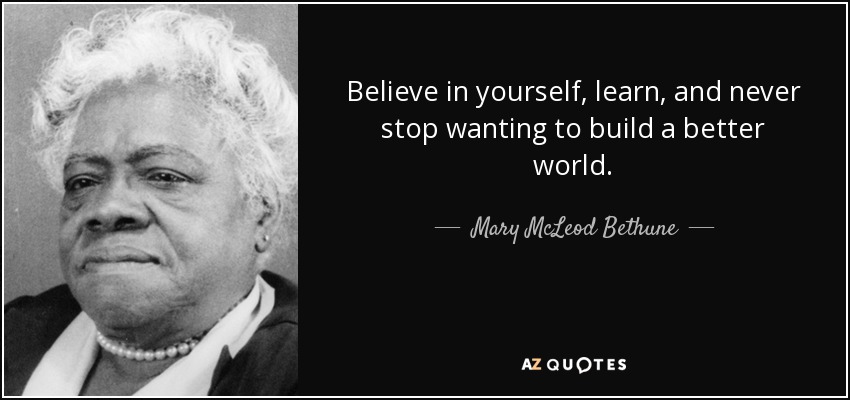 Believe in yourself, learn, and never stop wanting to build a better world. - Mary McLeod Bethune
