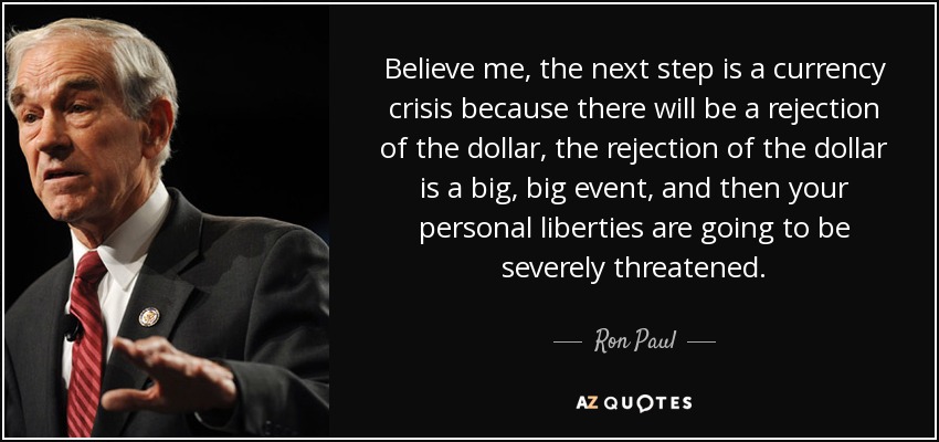 Believe me, the next step is a currency crisis because there will be a rejection of the dollar, the rejection of the dollar is a big, big event, and then your personal liberties are going to be severely threatened. - Ron Paul