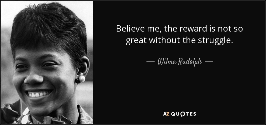 Believe me, the reward is not so great without the struggle. - Wilma Rudolph