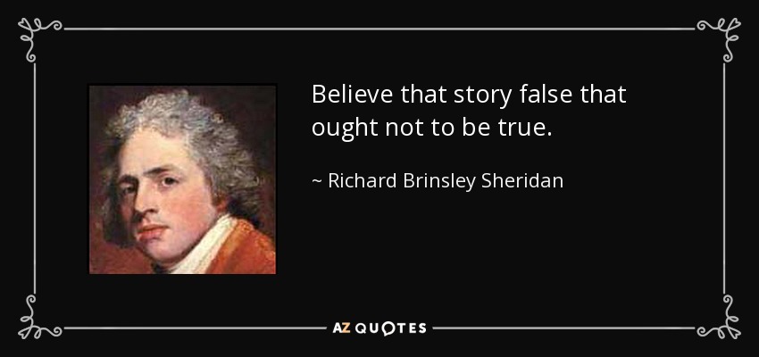 Believe that story false that ought not to be true. - Richard Brinsley Sheridan