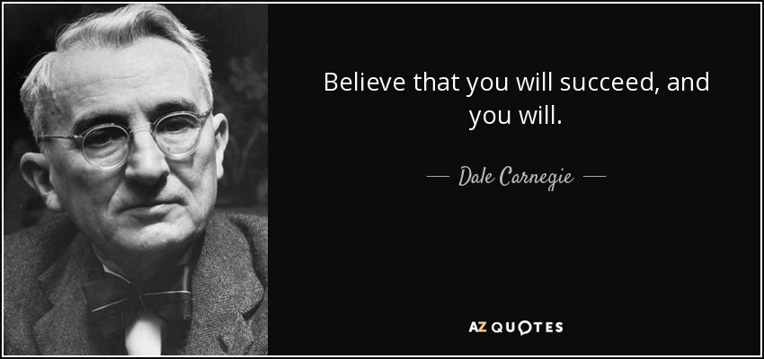 Believe that you will succeed, and you will. - Dale Carnegie
