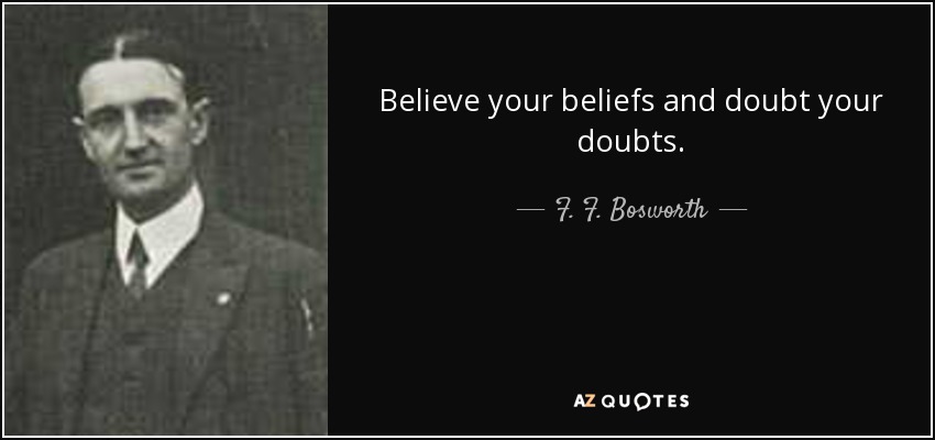 Believe your beliefs and doubt your doubts. - F. F. Bosworth