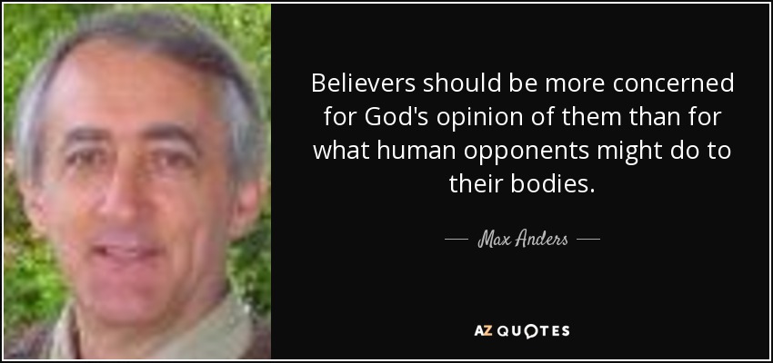 Believers should be more concerned for God's opinion of them than for what human opponents might do to their bodies. - Max Anders