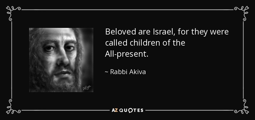 Beloved are Israel, for they were called children of the All-present. - Rabbi Akiva
