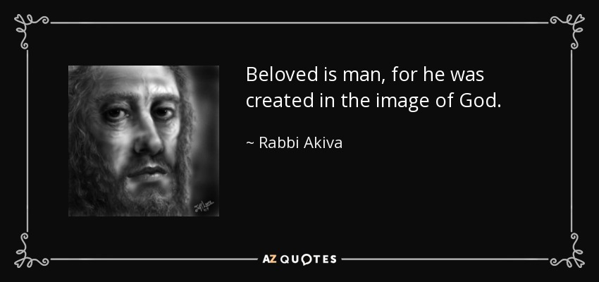 Beloved is man, for he was created in the image of God. - Rabbi Akiva