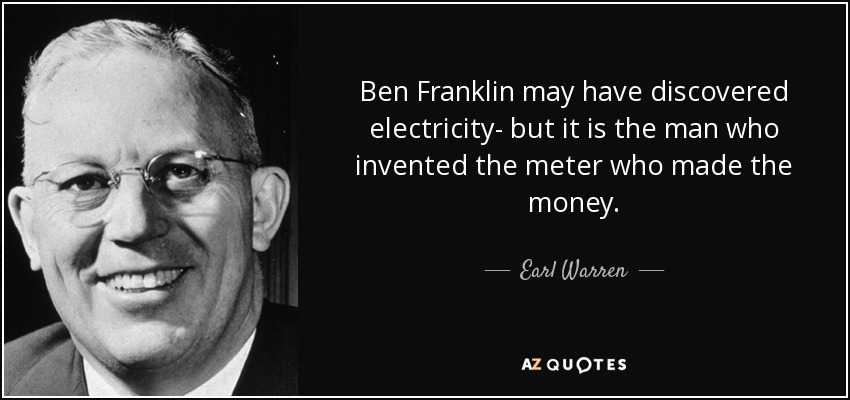 Ben Franklin may have discovered electricity- but it is the man who invented the meter who made the money. - Earl Warren