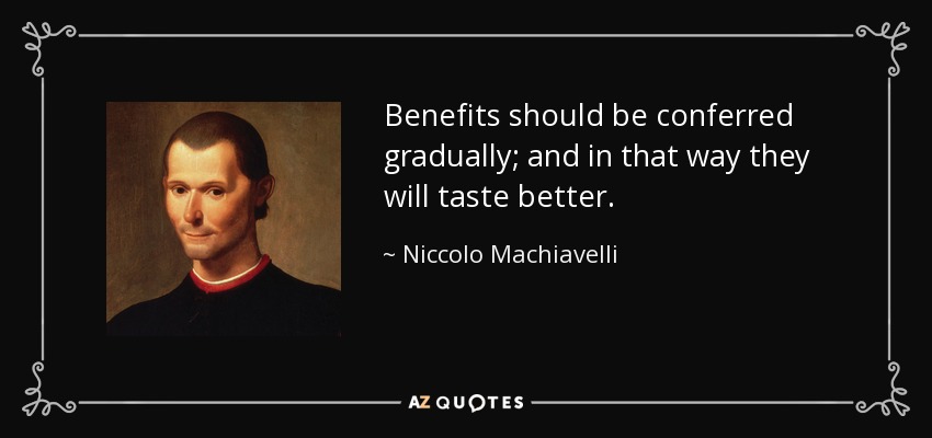 Benefits should be conferred gradually; and in that way they will taste better. - Niccolo Machiavelli