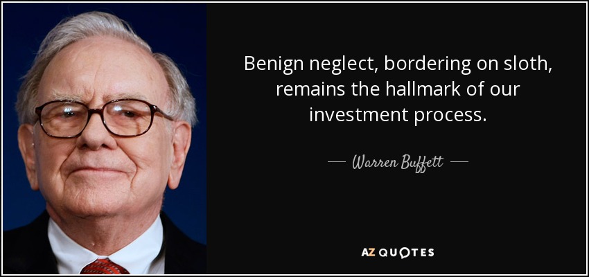 Benign neglect, bordering on sloth, remains the hallmark of our investment process. - Warren Buffett
